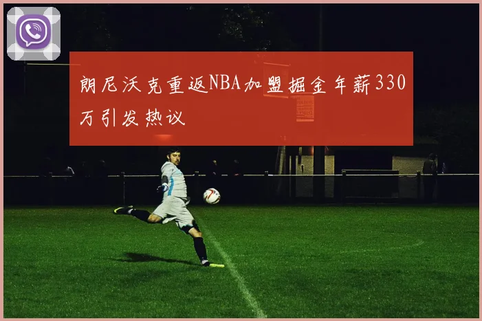 朗尼沃克重返NBA加盟掘金年薪330万引发热议