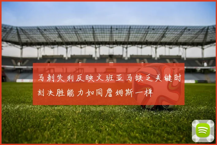 马刺失利反映文班亚马缺乏关键时刻决胜能力如同詹姆斯一样