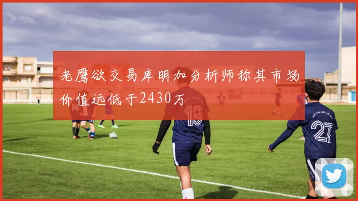 老鹰欲交易库明加分析师称其市场价值远低于2430万