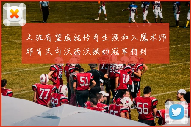 文班有望成就传奇生涯加入魔术师邓肯天勾沃西沃顿的冠军行列