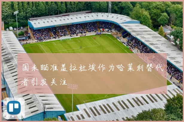 国米瞄准盖拉杜埃作为哈莱利替代者引发关注