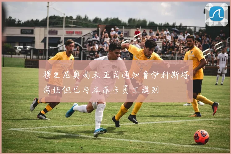 穆里尼奥尚未正式通知鲁伊科斯塔离任但已与本菲卡员工道别