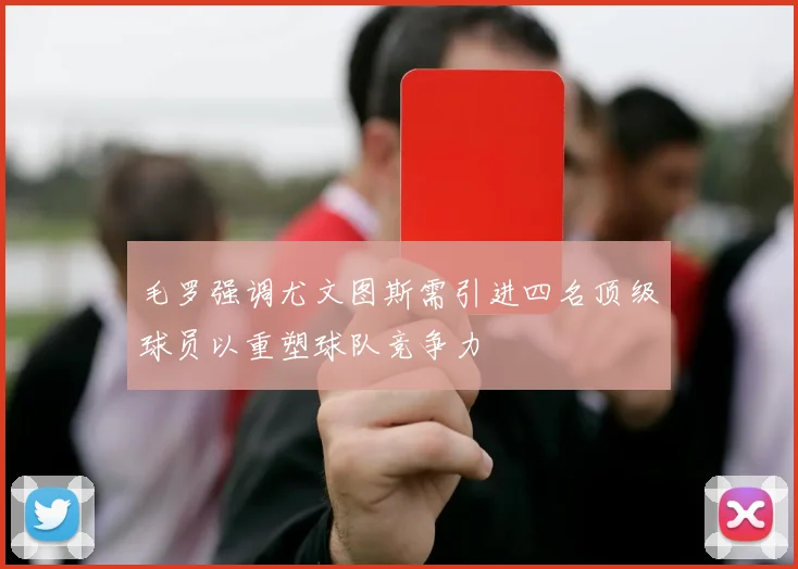 毛罗强调尤文图斯需引进四名顶级球员以重塑球队竞争力