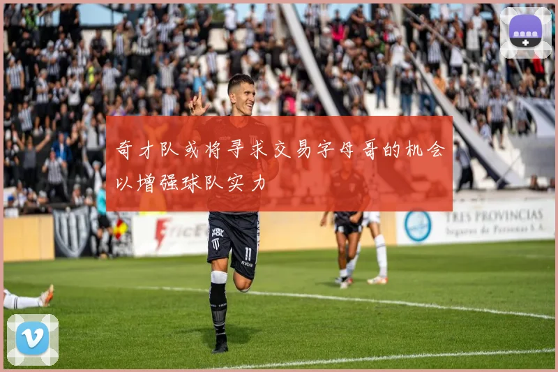 奇才队或将寻求交易字母哥的机会以增强球队实力