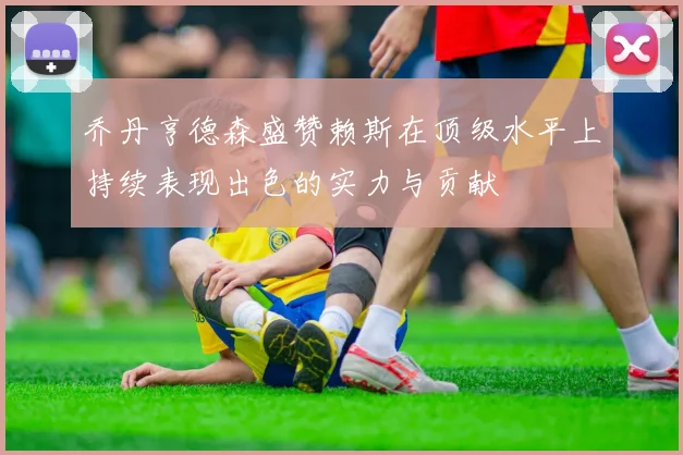 乔丹亨德森盛赞赖斯在顶级水平上持续表现出色的实力与贡献