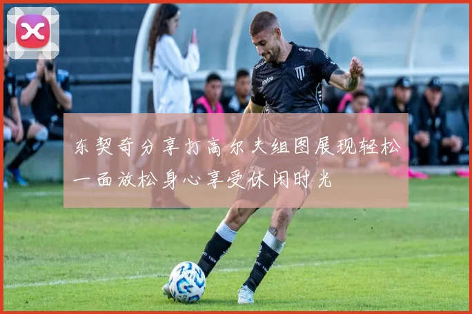 东契奇分享打高尔夫组图展现轻松一面放松身心享受休闲时光