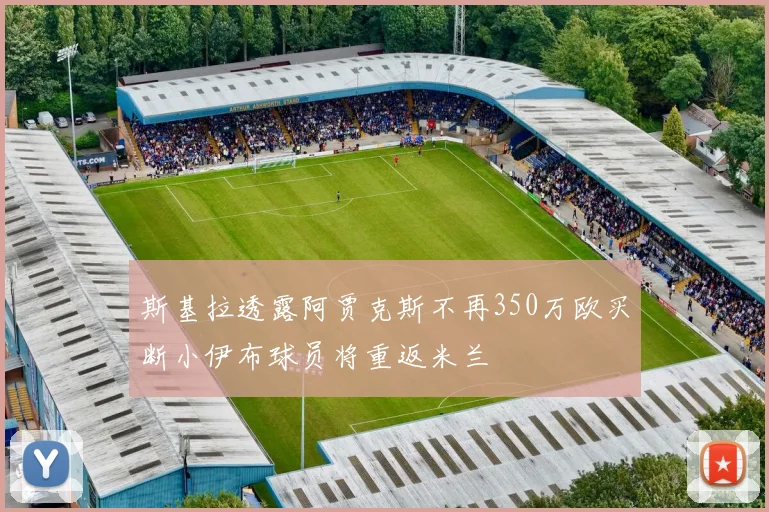 斯基拉透露阿贾克斯不再350万欧买断小伊布球员将重返米兰