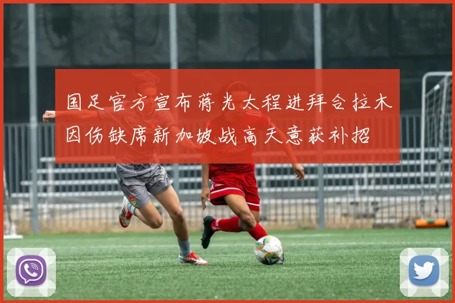 国足官方宣布蒋光太程进拜合拉木因伤缺席新加坡战高天意获补招
