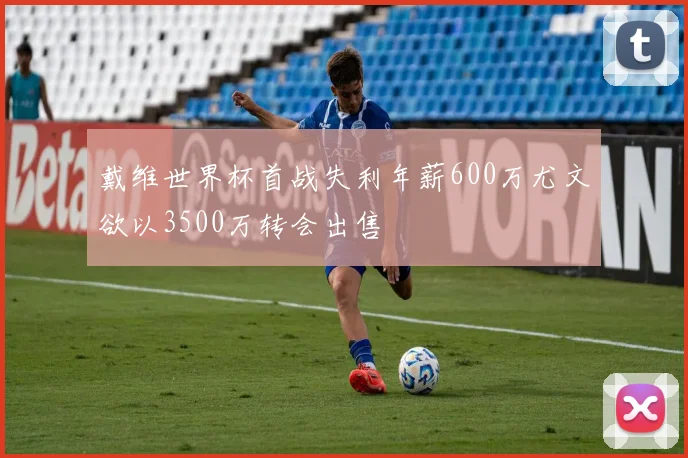 戴维世界杯首战失利年薪600万尤文欲以3500万转会出售