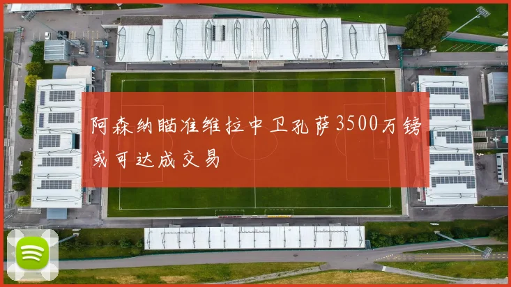 阿森纳瞄准维拉中卫孔萨3500万镑或可达成交易