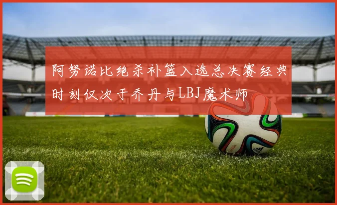 阿努诺比绝杀补篮入选总决赛经典时刻仅次于乔丹与LBJ魔术师
