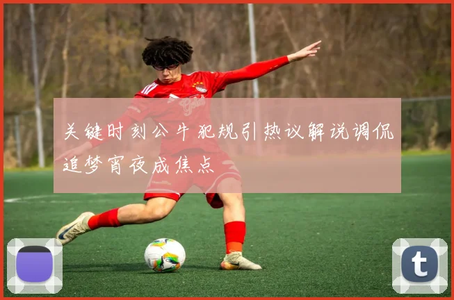 关键时刻公牛犯规引热议解说调侃追梦宵夜成焦点