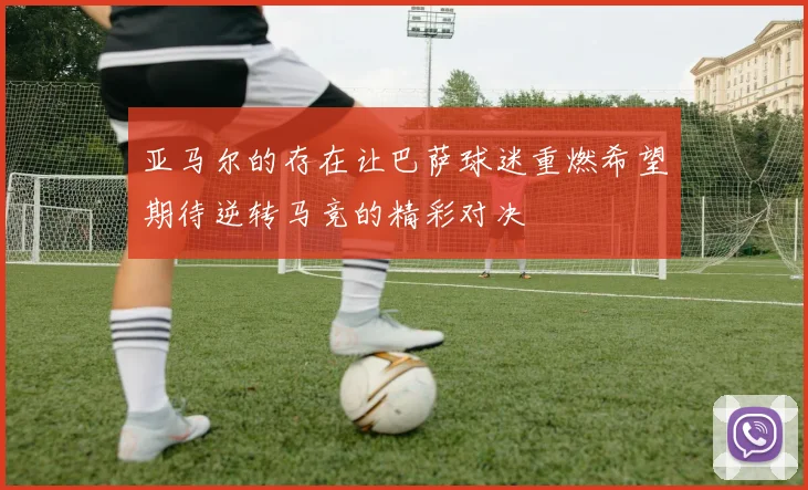 亚马尔的存在让巴萨球迷重燃希望期待逆转马竞的精彩对决