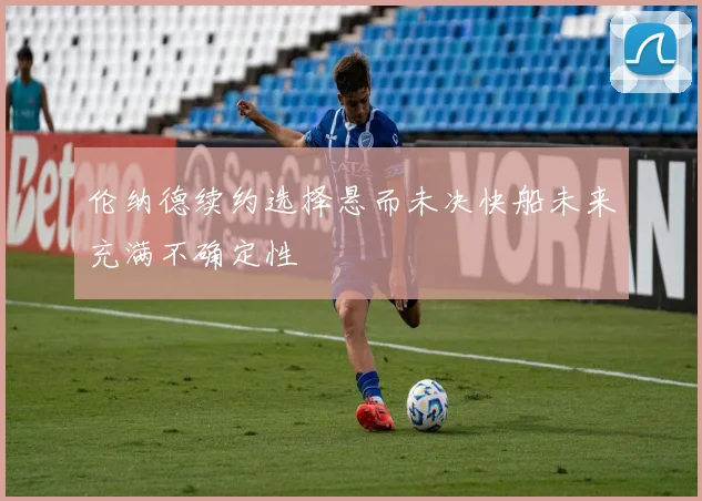 伦纳德续约选择悬而未决快船未来充满不确定性