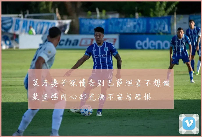 莱万妻子深情告别巴萨坦言不想假装坚强内心却充满不安与恐惧
