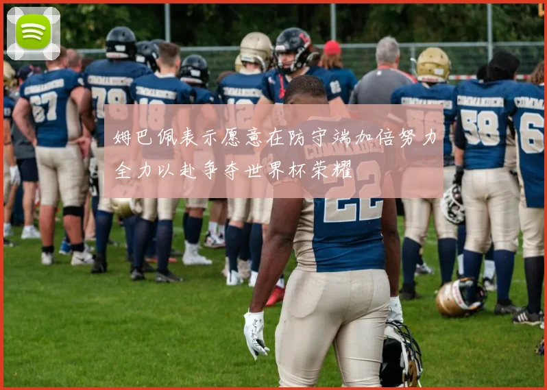 姆巴佩表示愿意在防守端加倍努力全力以赴争夺世界杯荣耀