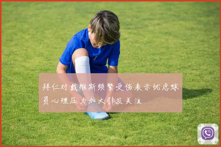 拜仁对戴维斯频繁受伤表示忧虑球员心理压力加大引发关注