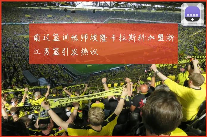 前辽篮训练师埃隆卡拉斯科加盟浙江男篮引发热议