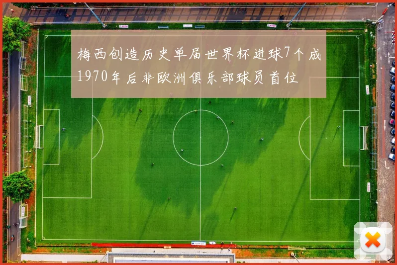 梅西创造历史单届世界杯进球7个成1970年后非欧洲俱乐部球员首位