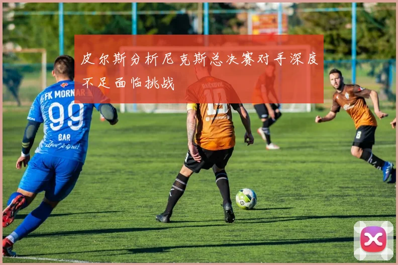 皮尔斯分析尼克斯总决赛对手深度不足面临挑战