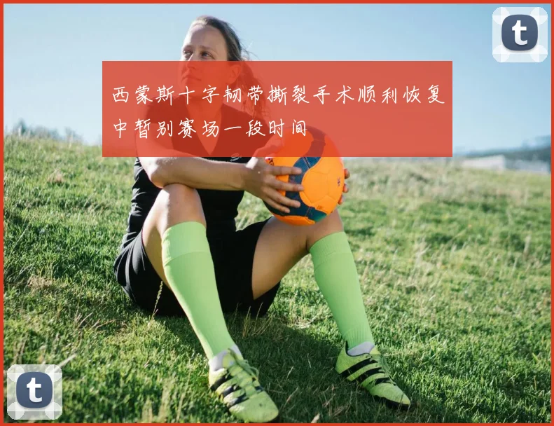 西蒙斯十字韧带撕裂手术顺利恢复中暂别赛场一段时间