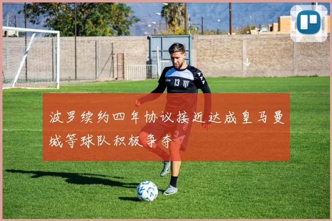 波罗续约四年协议接近达成皇马曼城等球队积极争夺