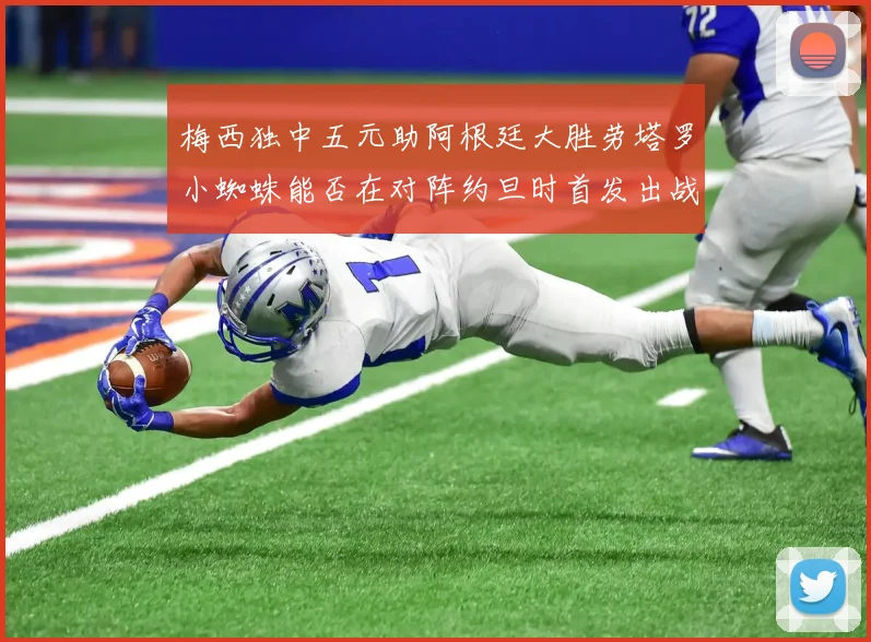 梅西独中五元助阿根廷大胜劳塔罗小蜘蛛能否在对阵约旦时首发出战