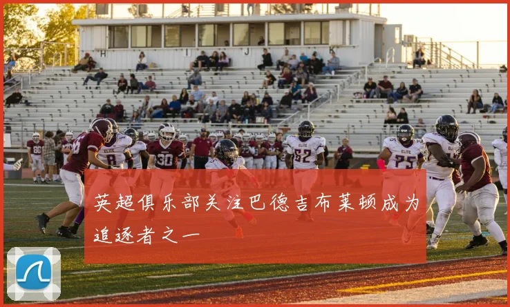 英超俱乐部关注巴德吉布莱顿成为追逐者之一