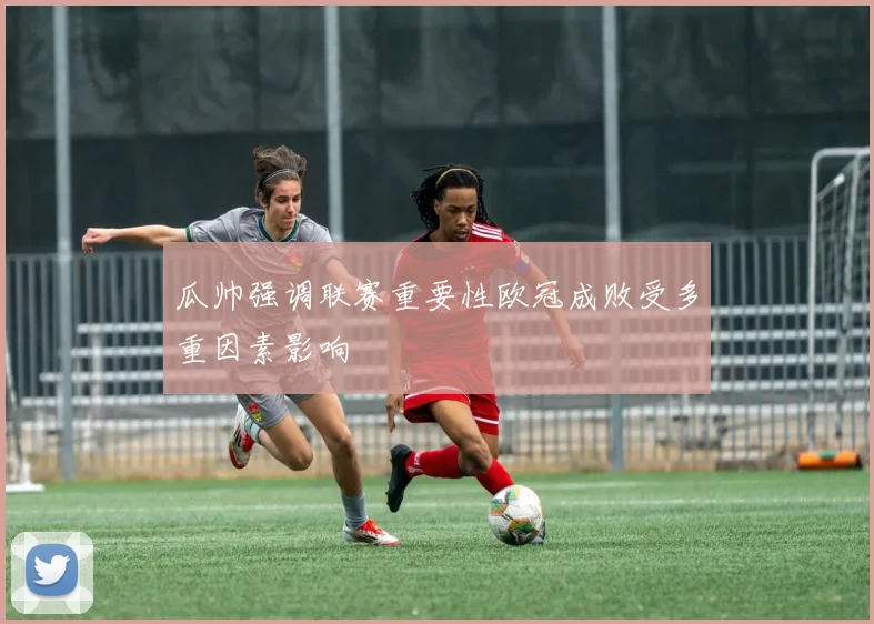 瓜帅强调联赛重要性欧冠成败受多重因素影响