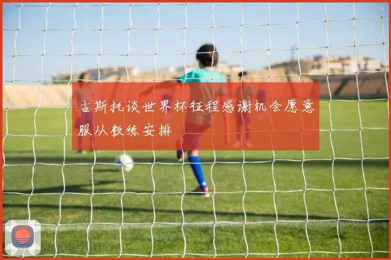 古斯托谈世界杯征程感谢机会愿意服从教练安排