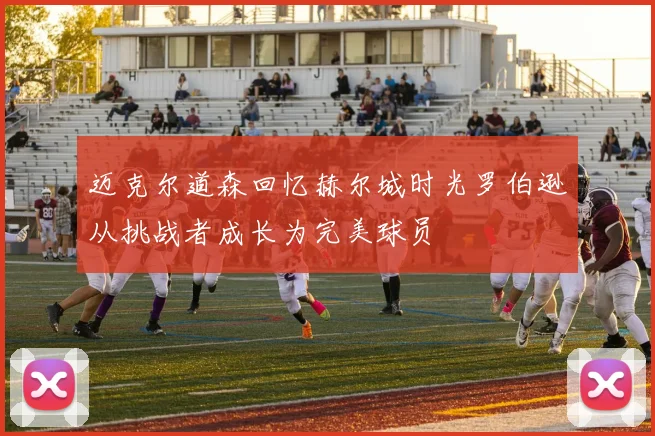 迈克尔道森回忆赫尔城时光罗伯逊从挑战者成长为完美球员