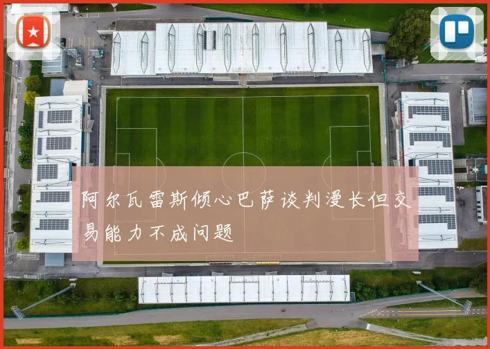 阿尔瓦雷斯倾心巴萨谈判漫长但交易能力不成问题
