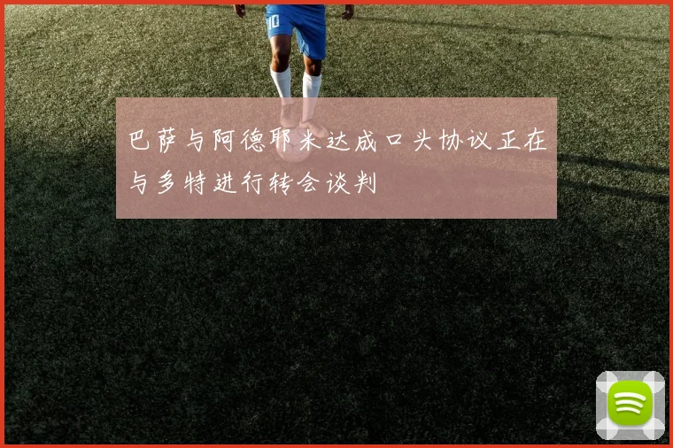 巴萨与阿德耶米达成口头协议正在与多特进行转会谈判