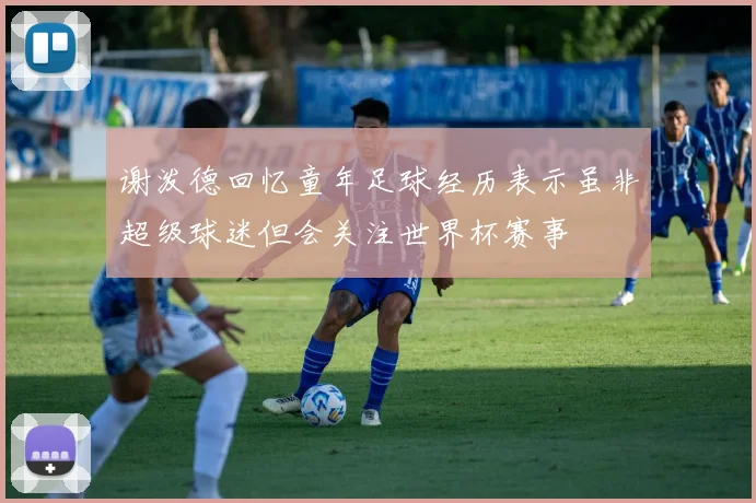 谢泼德回忆童年足球经历表示虽非超级球迷但会关注世界杯赛事