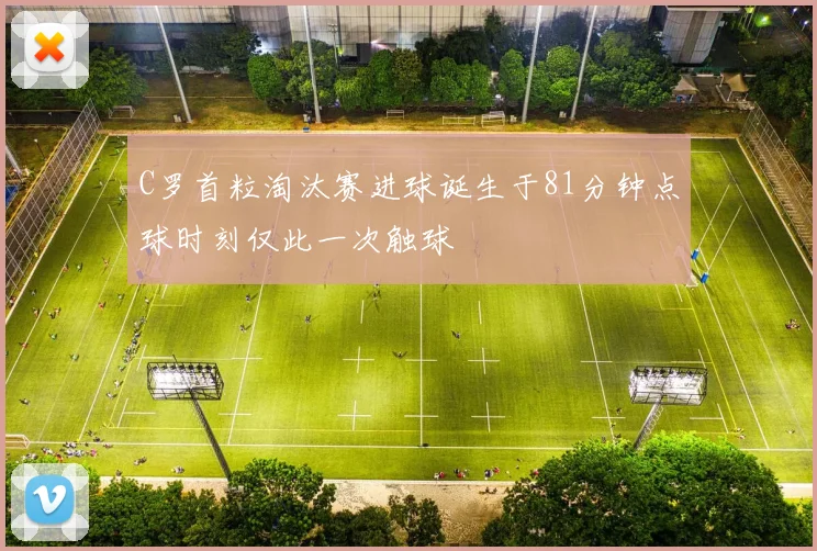 C罗首粒淘汰赛进球诞生于81分钟点球时刻仅此一次触球