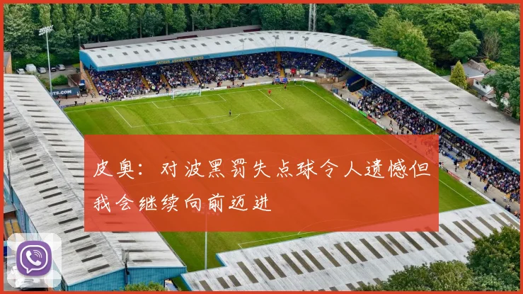 皮奥：对波黑罚失点球令人遗憾但我会继续向前迈进