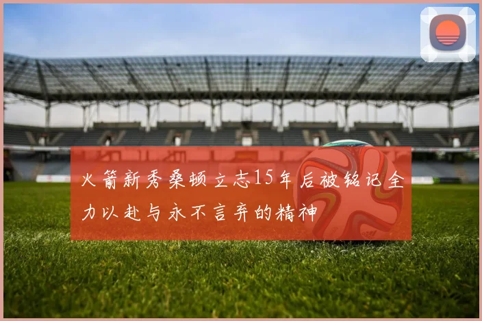 火箭新秀桑顿立志15年后被铭记全力以赴与永不言弃的精神