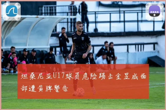 坦桑尼亚U17球员危险踢击金昱成面部遭黄牌警告