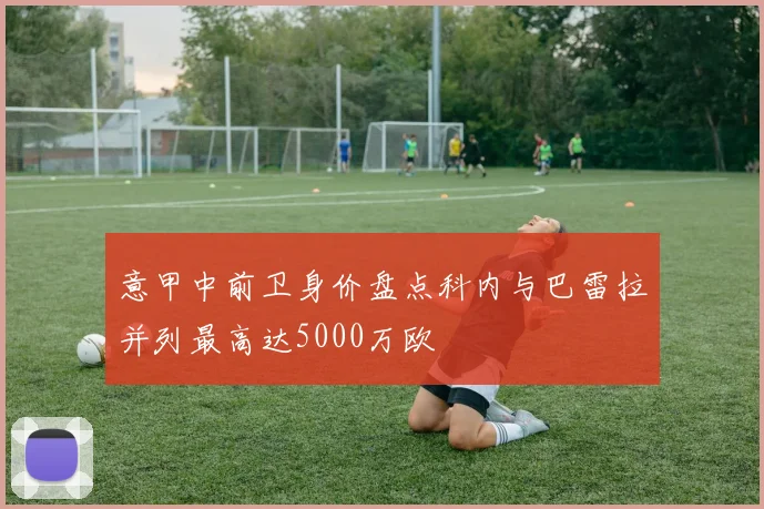 意甲中前卫身价盘点科内与巴雷拉并列最高达5000万欧