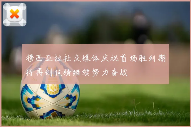 穆西亚拉社交媒体庆祝首场胜利期待再创佳绩继续努力奋战