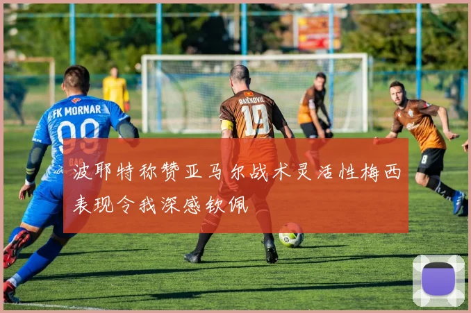 波耶特称赞亚马尔战术灵活性梅西表现令我深感钦佩