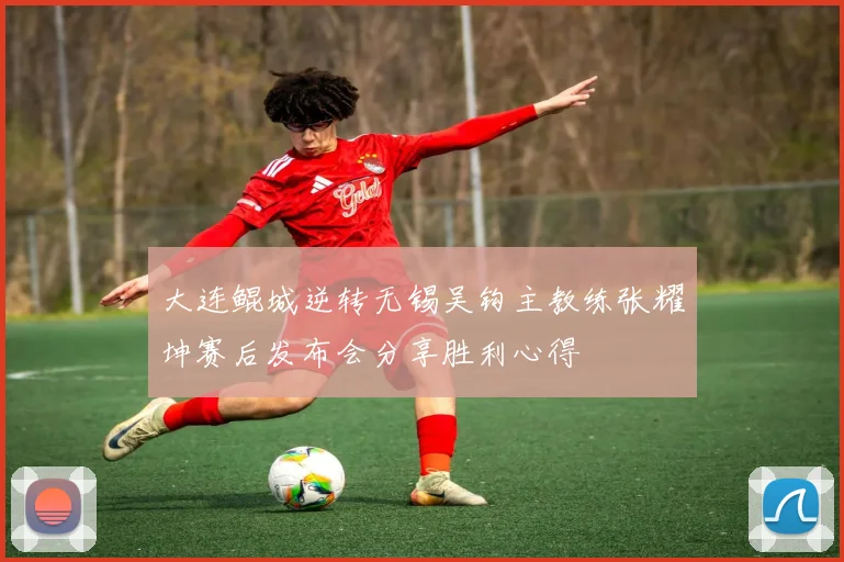 大连鲲城逆转无锡吴钩主教练张耀坤赛后发布会分享胜利心得