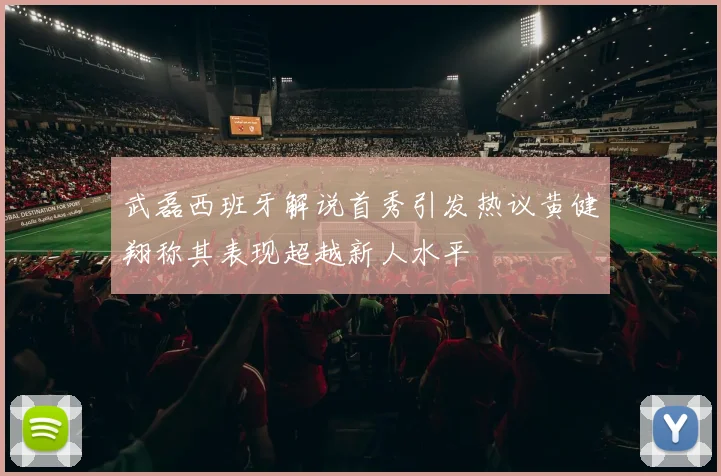 武磊西班牙解说首秀引发热议黄健翔称其表现超越新人水平